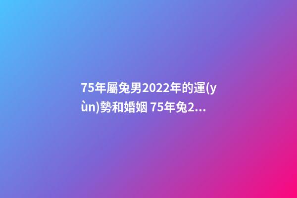 75年屬兔男2022年的運(yùn)勢和婚姻 75年兔2022年運(yùn)勢，75年男的屬兔2022年的運(yùn)氣-第1張-觀點(diǎn)-玄機(jī)派
